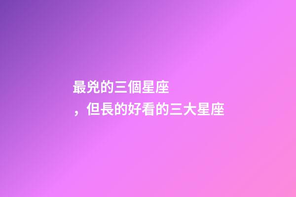 最兇的三個星座，但長的好看的三大星座-第1張-觀點-玄機派